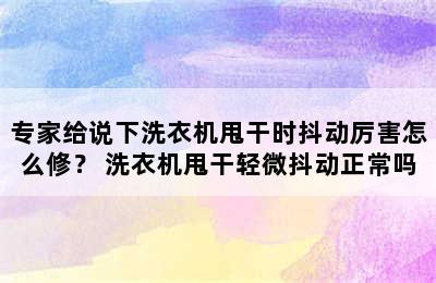 专家给说下洗衣机甩干时抖动厉害怎么修？ 洗衣机甩干轻微抖动正常吗